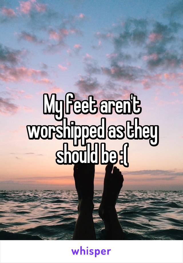 My feet aren't worshipped as they should be :(