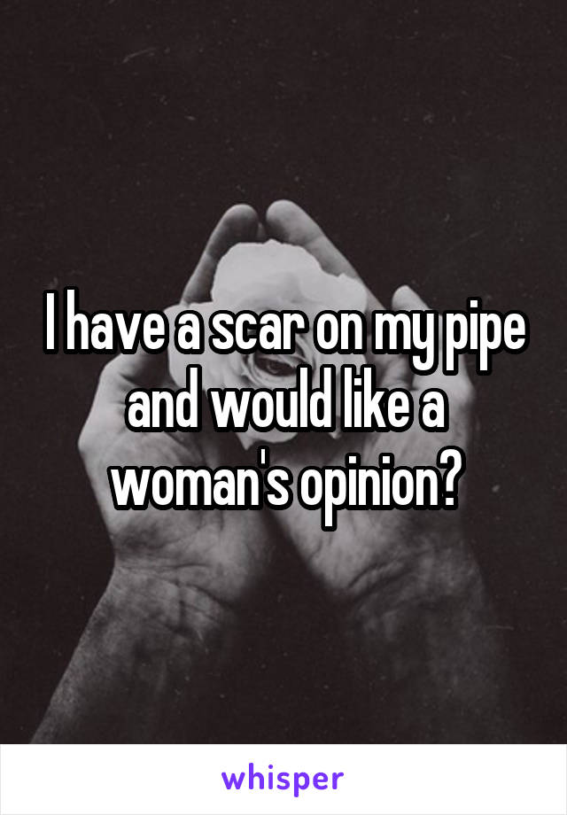 I have a scar on my pipe and would like a woman's opinion?