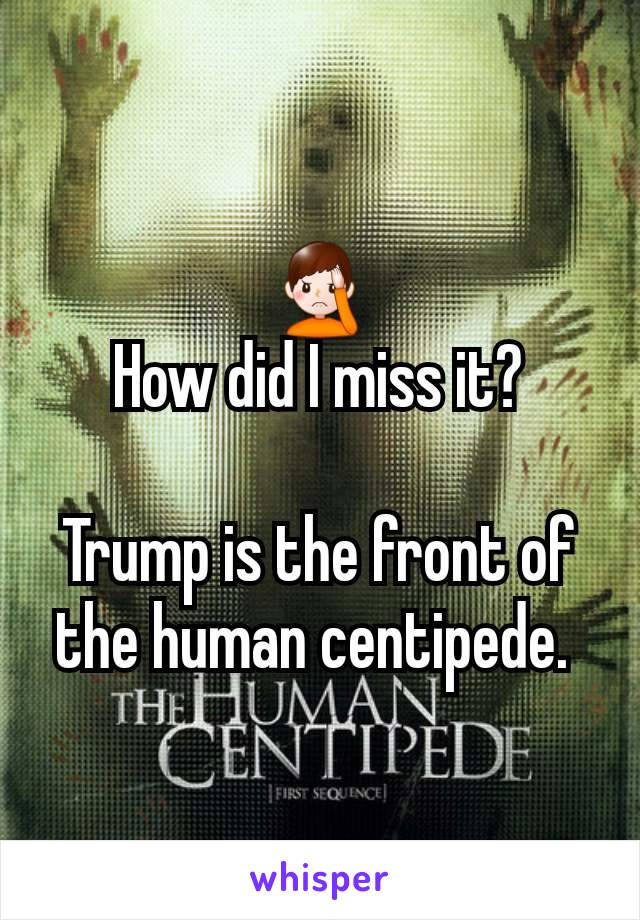 🤦‍♂️
How did I miss it?

Trump is the front of the human centipede. 