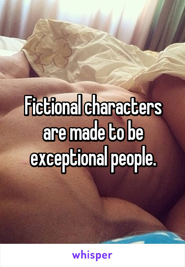 Fictional characters are made to be exceptional people.