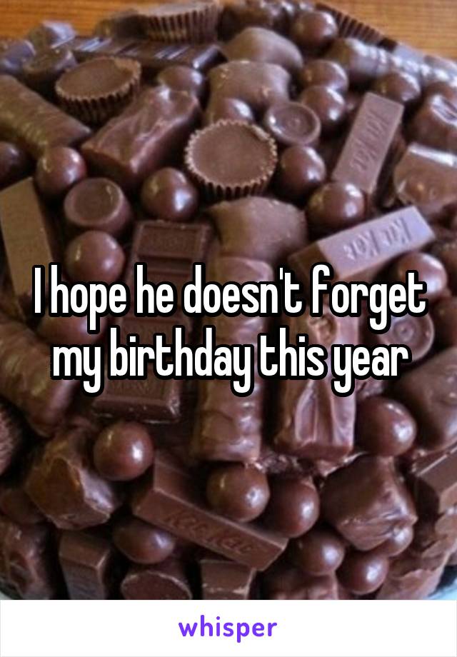 I hope he doesn't forget my birthday this year