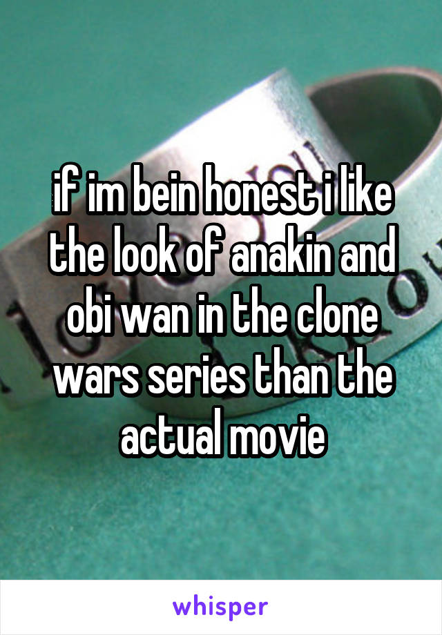 if im bein honest i like the look of anakin and obi wan in the clone wars series than the actual movie