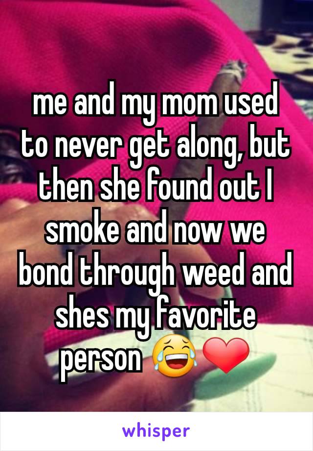 me and my mom used to never get along, but then she found out I smoke and now we bond through weed and shes my favorite person 😂❤