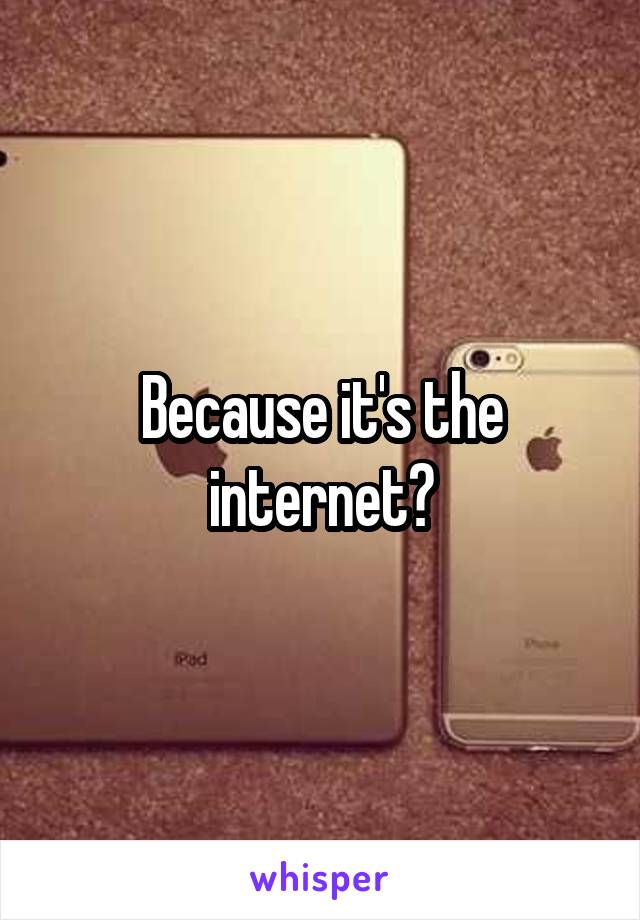 Because it's the internet?