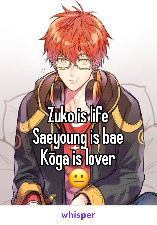Zuko is life
Saeyoung is bae
Kōga is lover 
😐