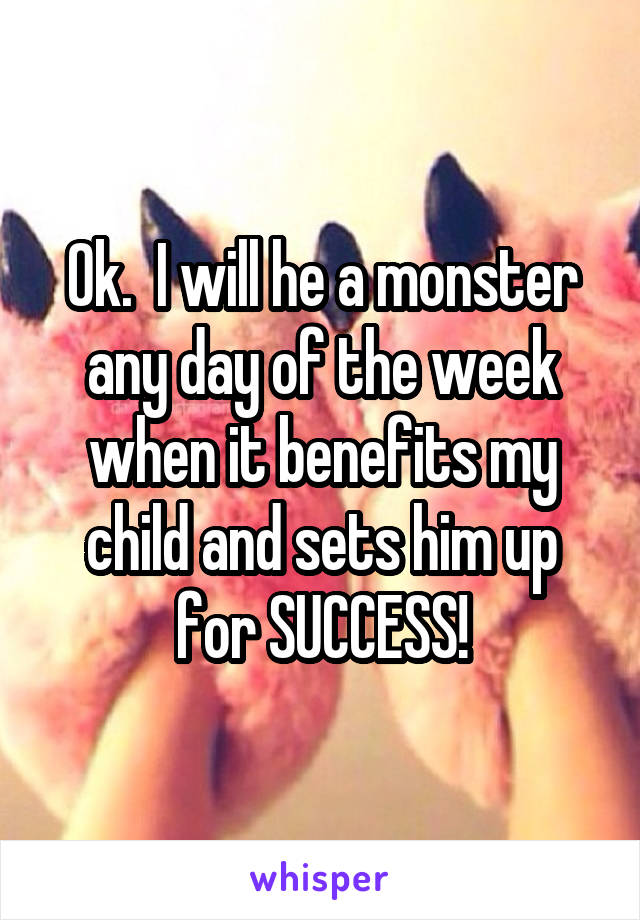 Ok.  I will he a monster any day of the week when it benefits my child and sets him up for SUCCESS!