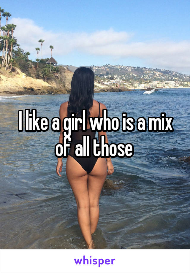 I like a girl who is a mix of all those 