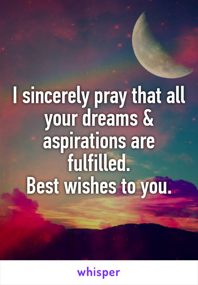 I sincerely pray that all your dreams & aspirations are fulfilled.
Best wishes to you.