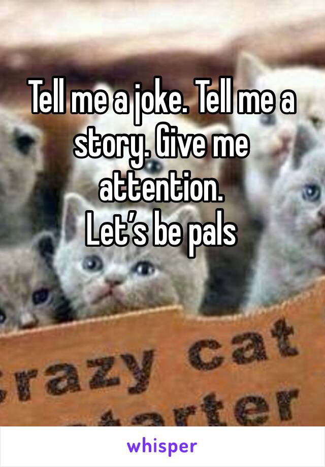 Tell me a joke. Tell me a story. Give me attention. 
Let’s be pals