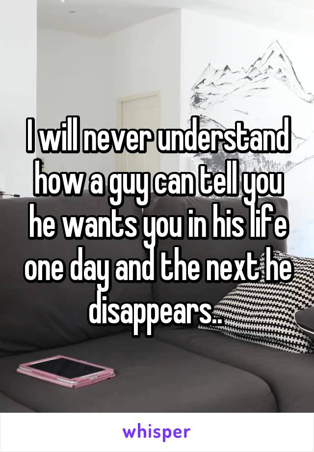 I will never understand how a guy can tell you he wants you in his life one day and the next he disappears.. 