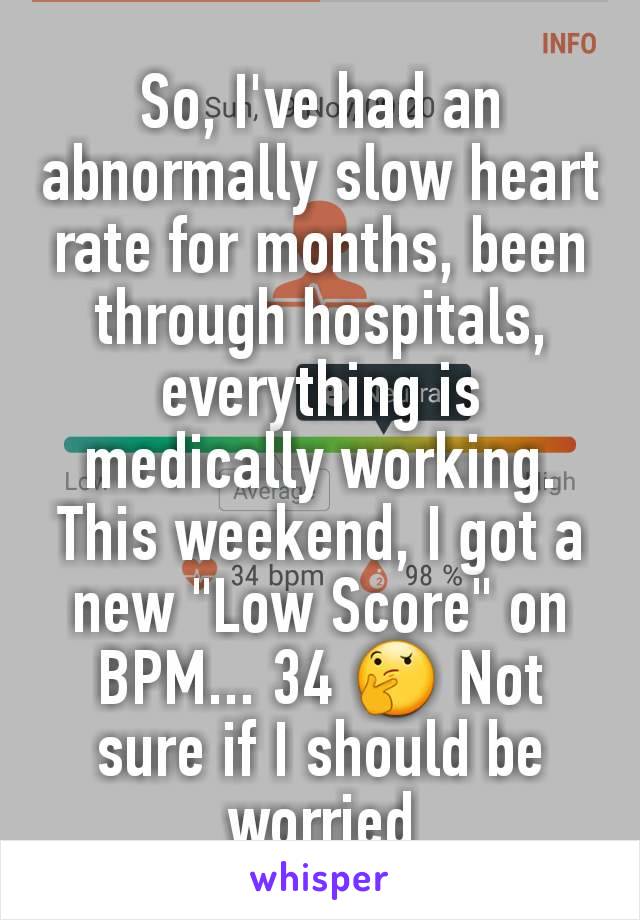 So, I've had an abnormally slow heart rate for months, been through hospitals, everything is medically working. This weekend, I got a new "Low Score" on BPM... 34 🤔 Not sure if I should be worried