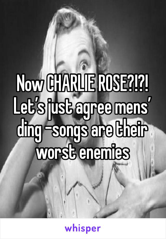 Now CHARLIE ROSE?!?!
Let’s just agree mens’ ding -songs are their worst enemies