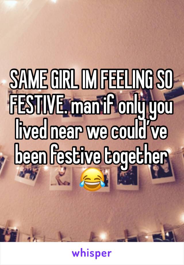 SAME GIRL IM FEELING SO FESTIVE. man if only you lived near we could’ve been festive together 😂