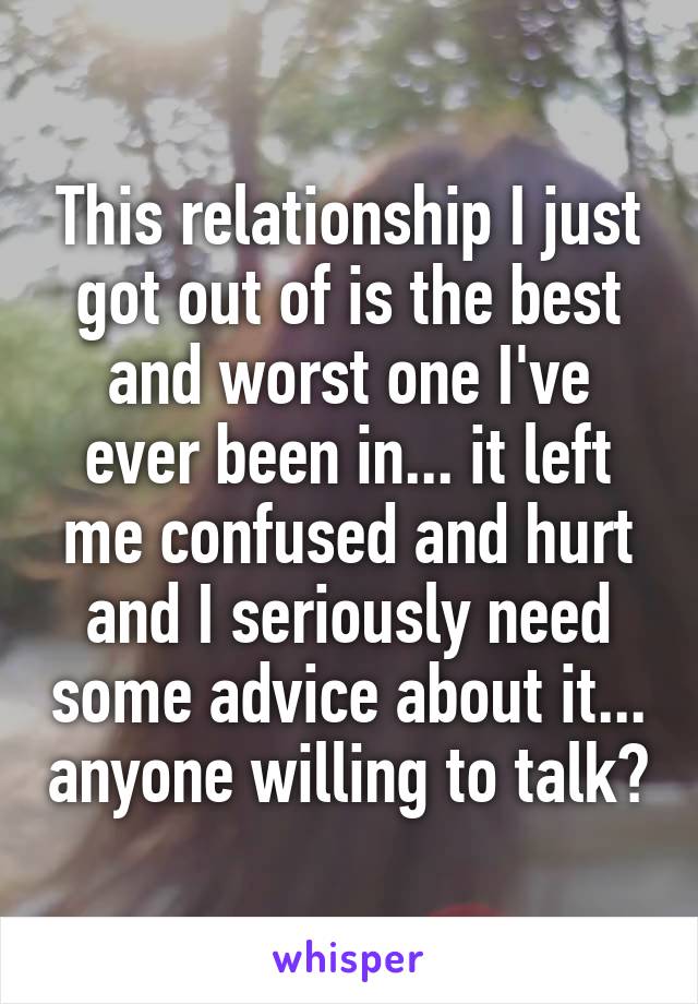 This relationship I just got out of is the best and worst one I've ever been in... it left me confused and hurt and I seriously need some advice about it... anyone willing to talk?