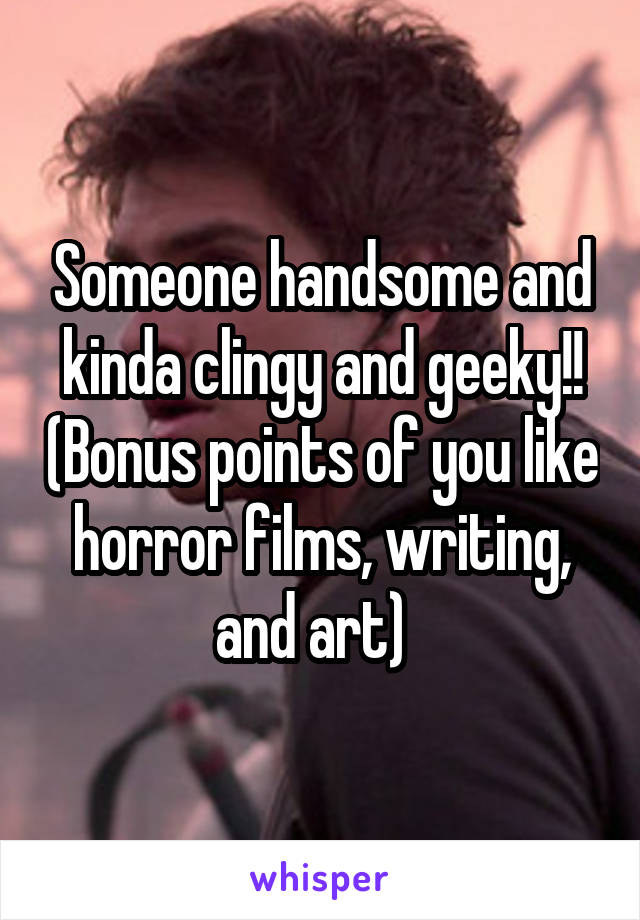 Someone handsome and kinda clingy and geeky!! (Bonus points of you like horror films, writing, and art)  