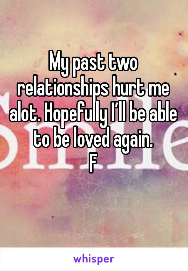 My past two relationships hurt me alot. Hopefully I’ll be able to be loved again.
F
