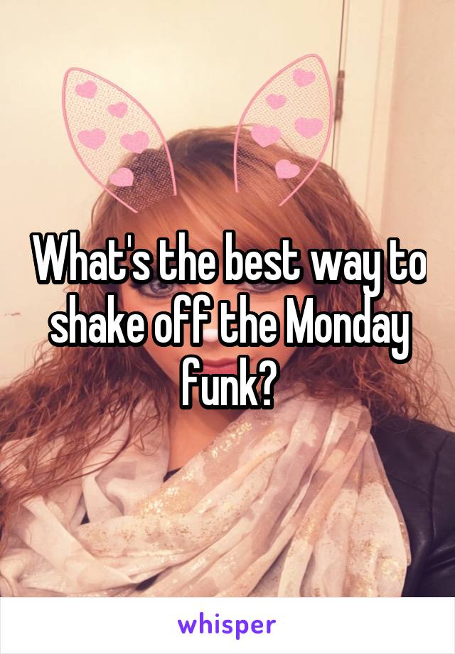 What's the best way to shake off the Monday funk?