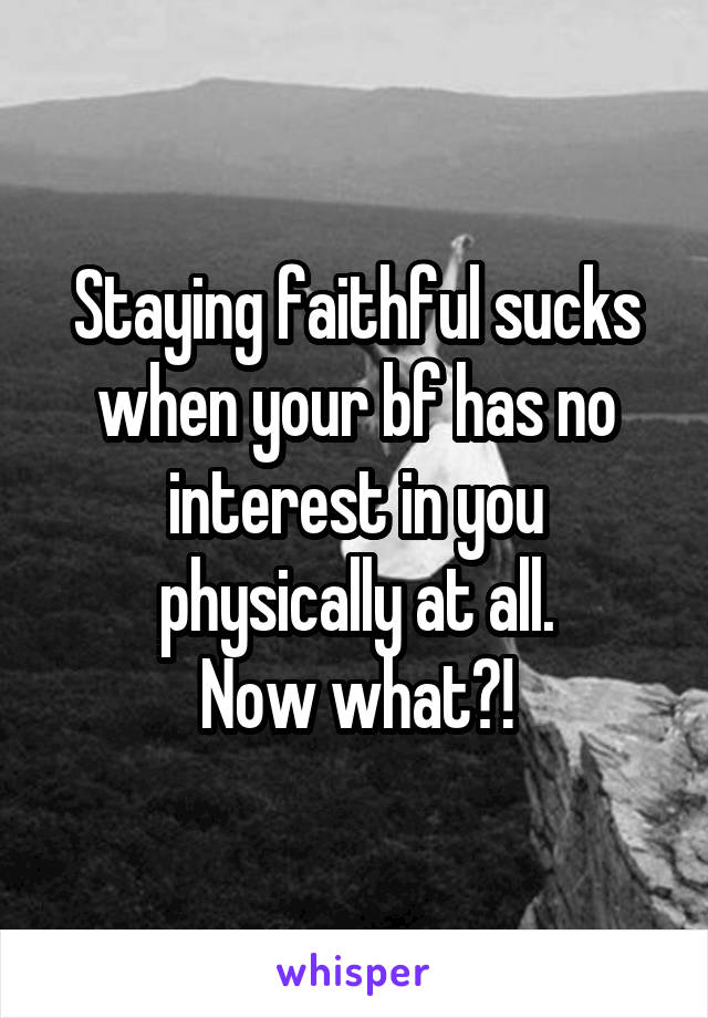 Staying faithful sucks when your bf has no interest in you physically at all.
Now what?!