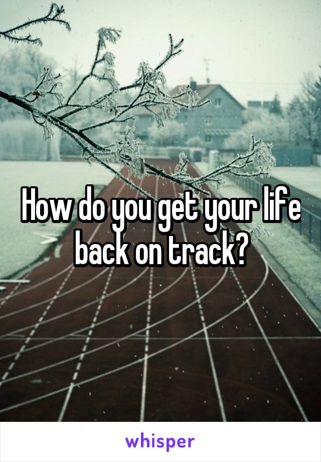 How do you get your life back on track?