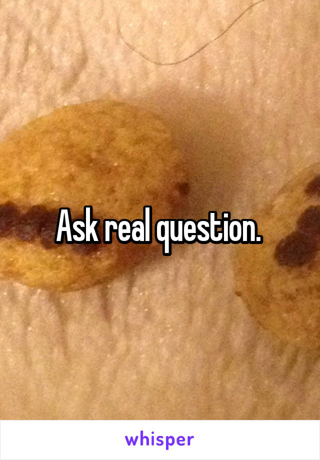 Ask real question. 