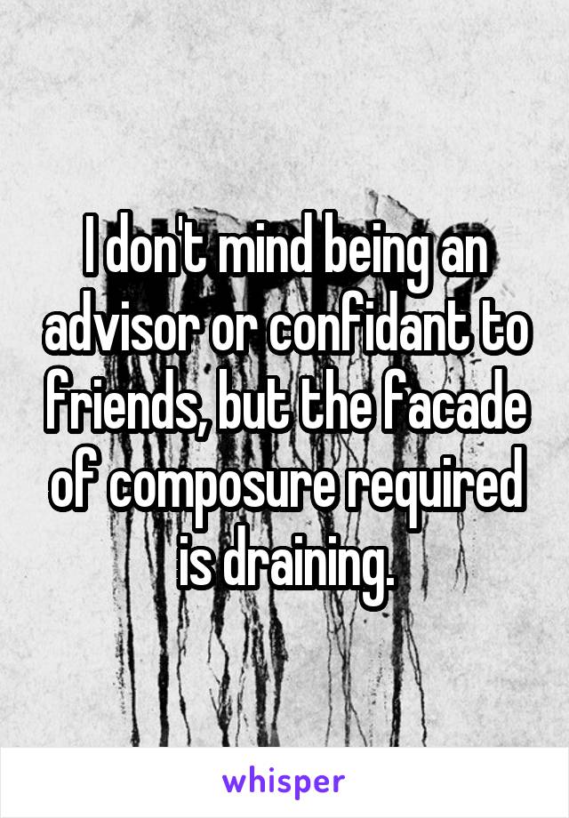 I don't mind being an advisor or confidant to friends, but the facade of composure required is draining.