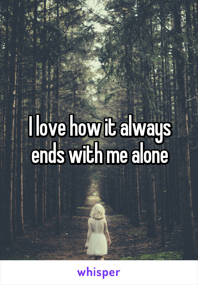 I love how it always ends with me alone
