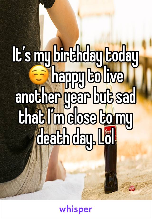 It’s my birthday today ☺️ happy to live another year but sad that I’m close to my death day. Lol 
