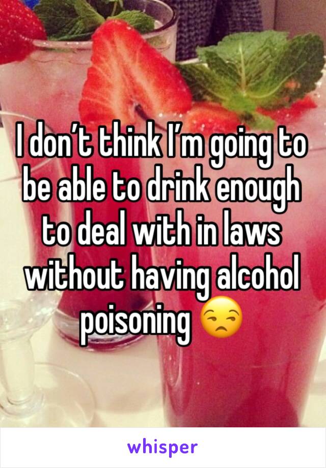 I don’t think I’m going to be able to drink enough to deal with in laws without having alcohol poisoning 😒