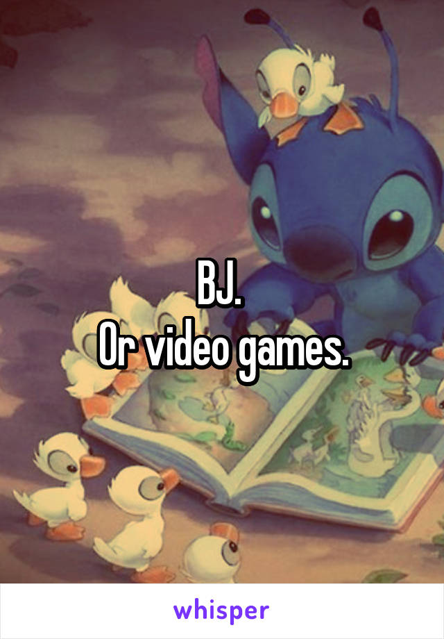 BJ. 
Or video games.