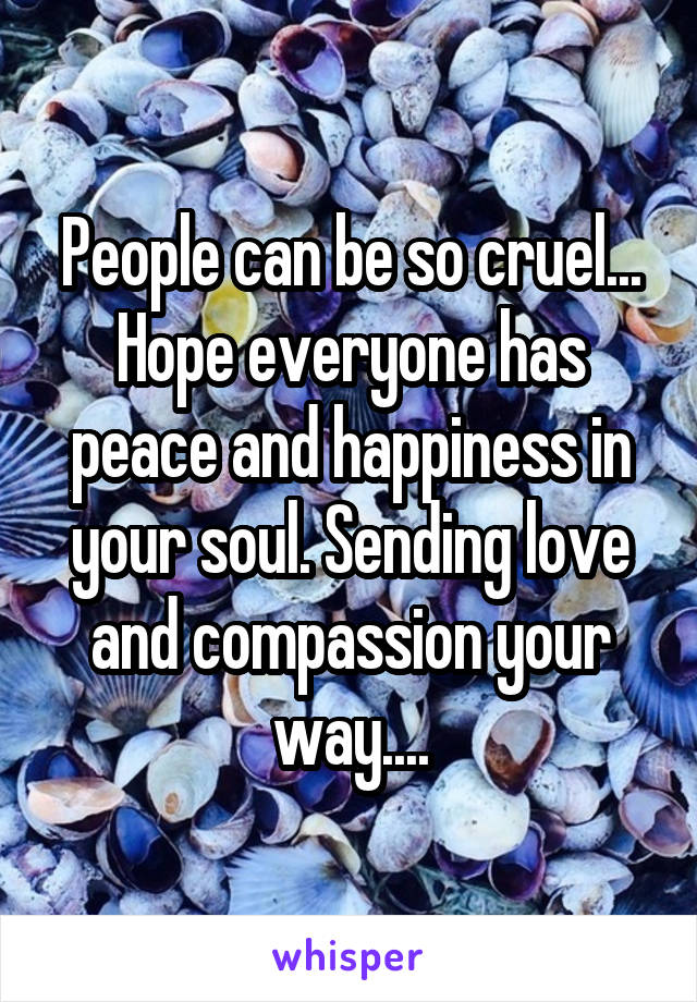 People can be so cruel... Hope everyone has peace and happiness in your soul. Sending love and compassion your way....