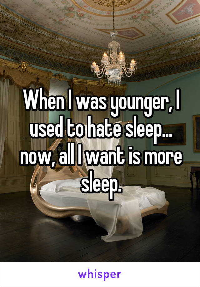 When I was younger, I used to hate sleep... now, all I want is more sleep.