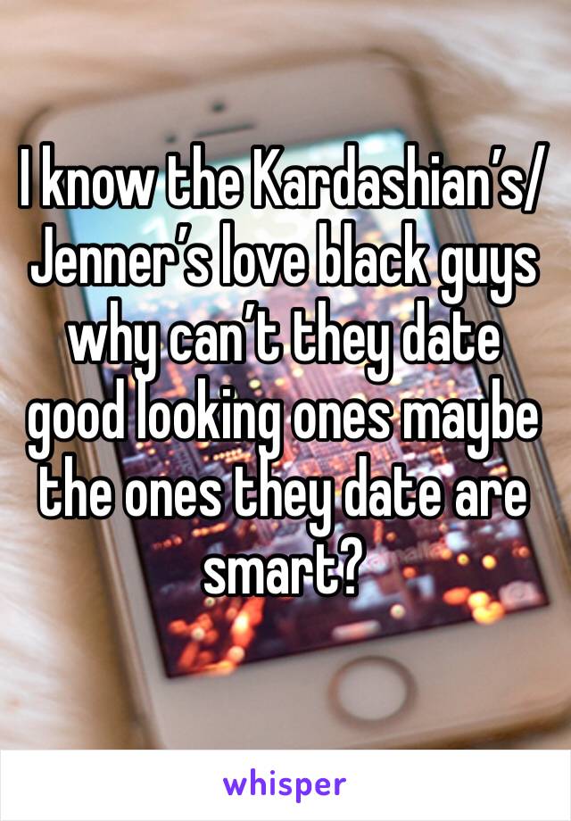 I know the Kardashian’s/Jenner’s love black guys why can’t they date good looking ones maybe the ones they date are smart? 