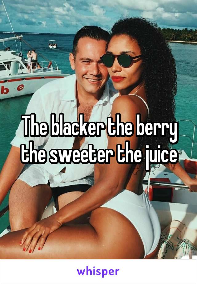 The blacker the berry the sweeter the juice