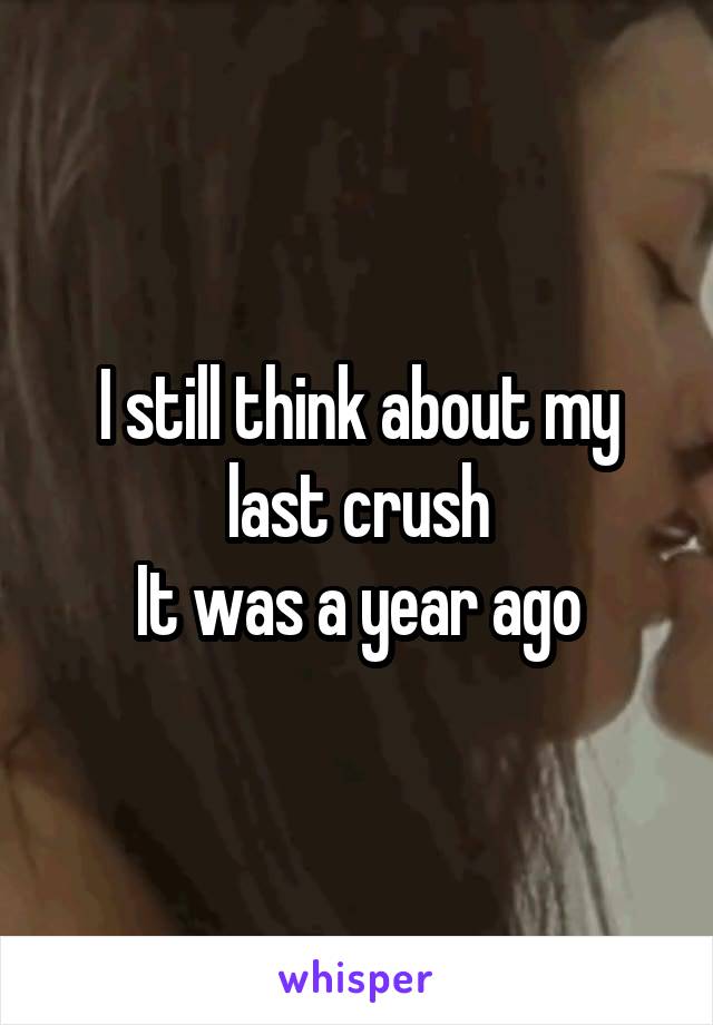 I still think about my last crush
It was a year ago