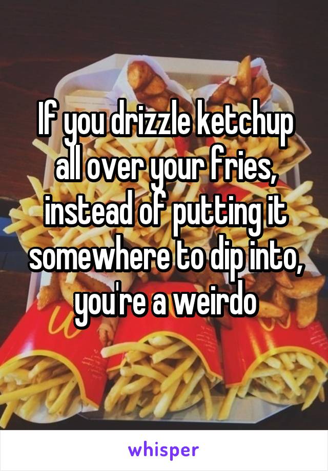 If you drizzle ketchup all over your fries, instead of putting it somewhere to dip into, you're a weirdo
