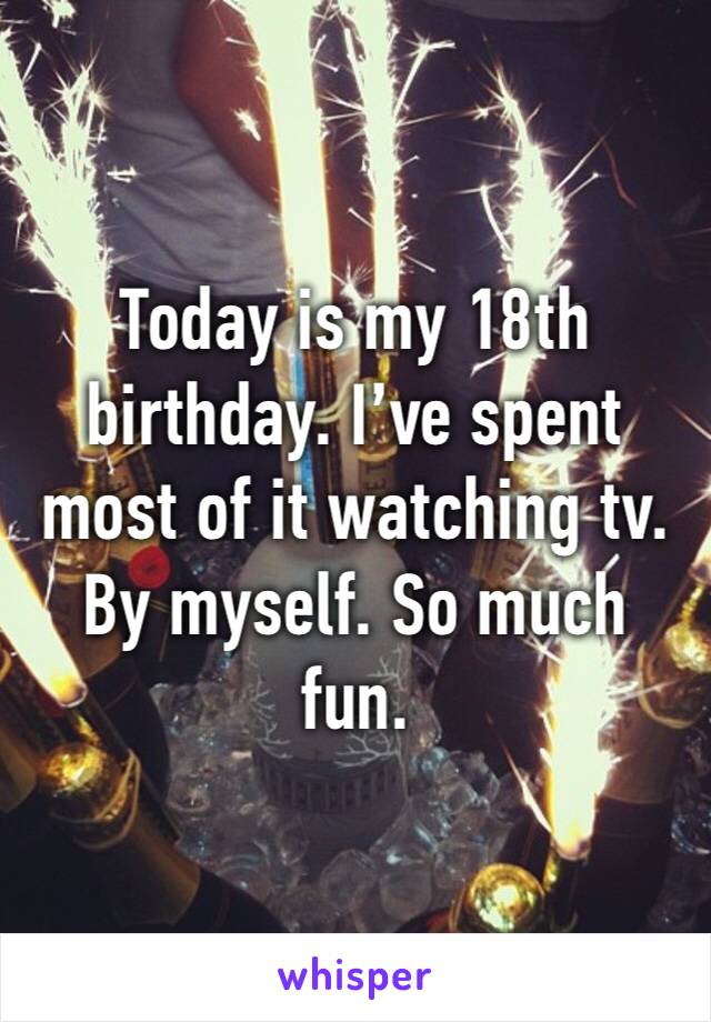 Today is my 18th birthday. I’ve spent most of it watching tv. By myself. So much fun. 