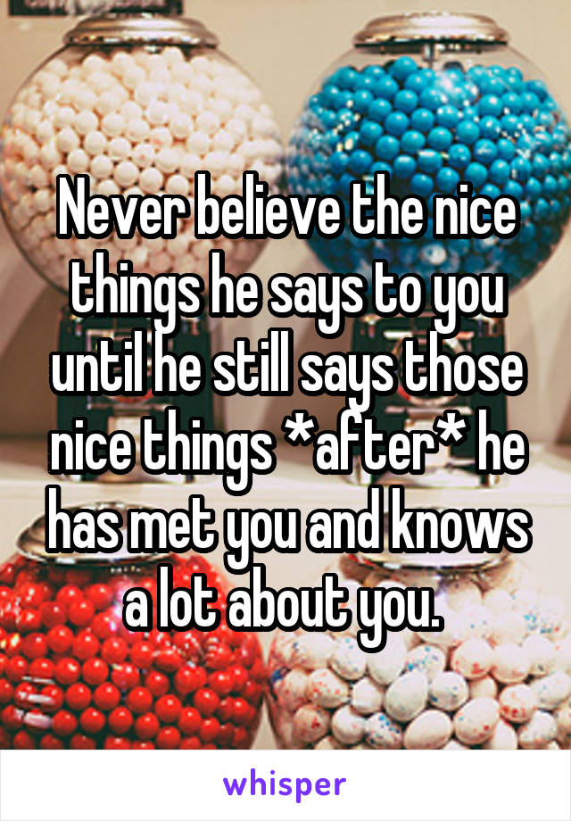 Never believe the nice things he says to you until he still says those nice things *after* he has met you and knows a lot about you. 