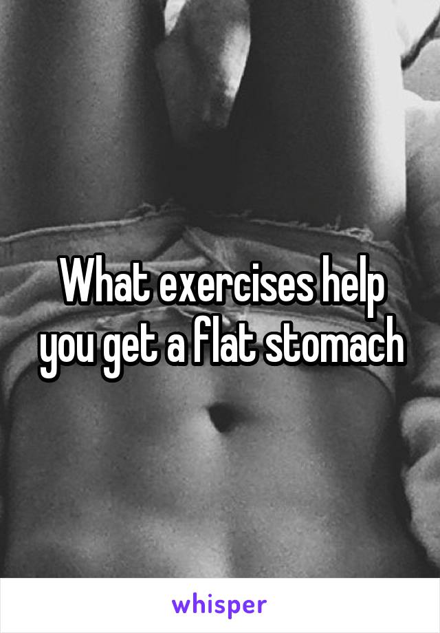 What exercises help you get a flat stomach