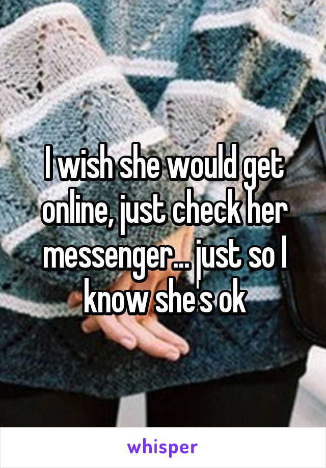 I wish she would get online, just check her messenger... just so I know she's ok