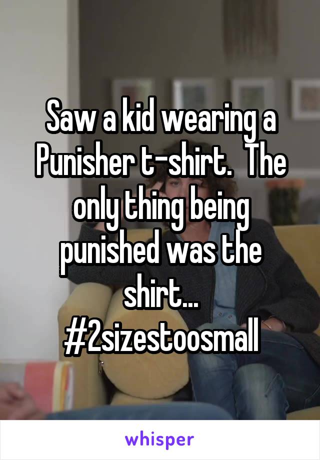Saw a kid wearing a Punisher t-shirt.  The only thing being punished was the shirt...
#2sizestoosmall