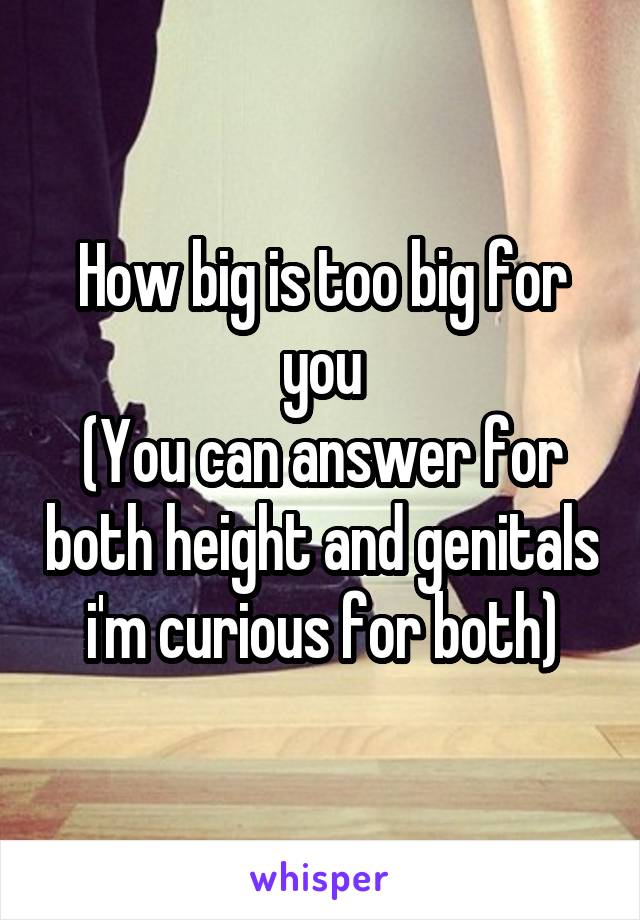 How big is too big for you
(You can answer for both height and genitals i'm curious for both)