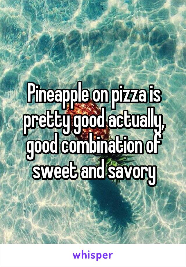 Pineapple on pizza is pretty good actually, good combination of sweet and savory