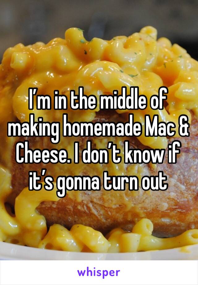 I’m in the middle of making homemade Mac & Cheese. I don’t know if it’s gonna turn out 
