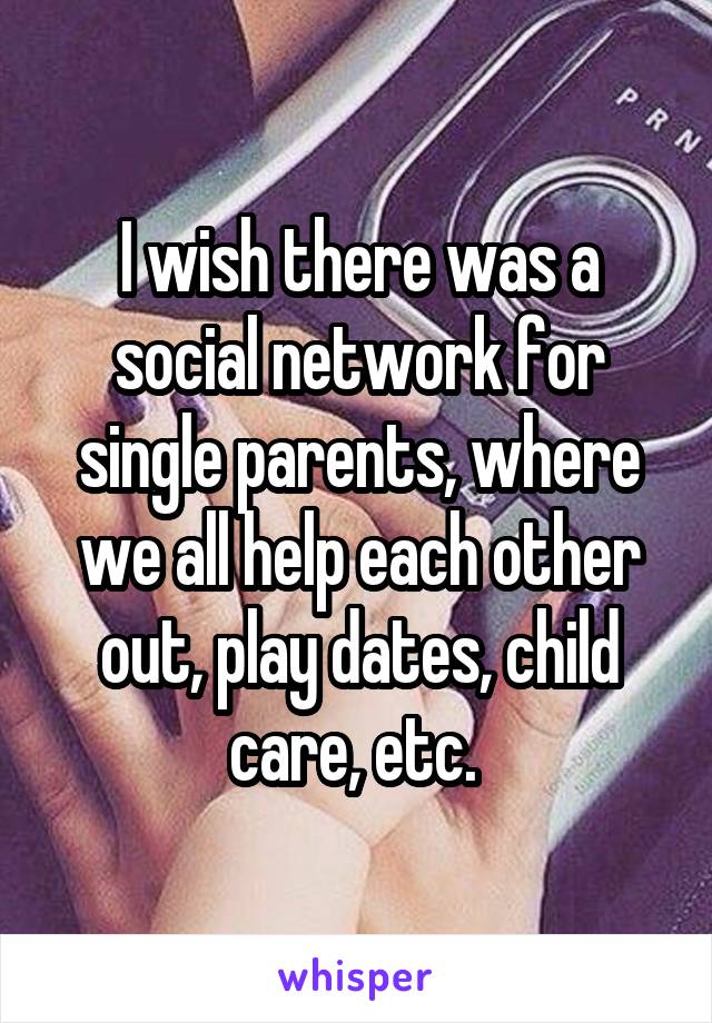 I wish there was a social network for single parents, where we all help each other out, play dates, child care, etc. 