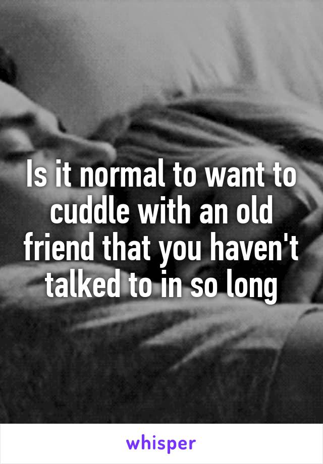 Is it normal to want to cuddle with an old friend that you haven't talked to in so long