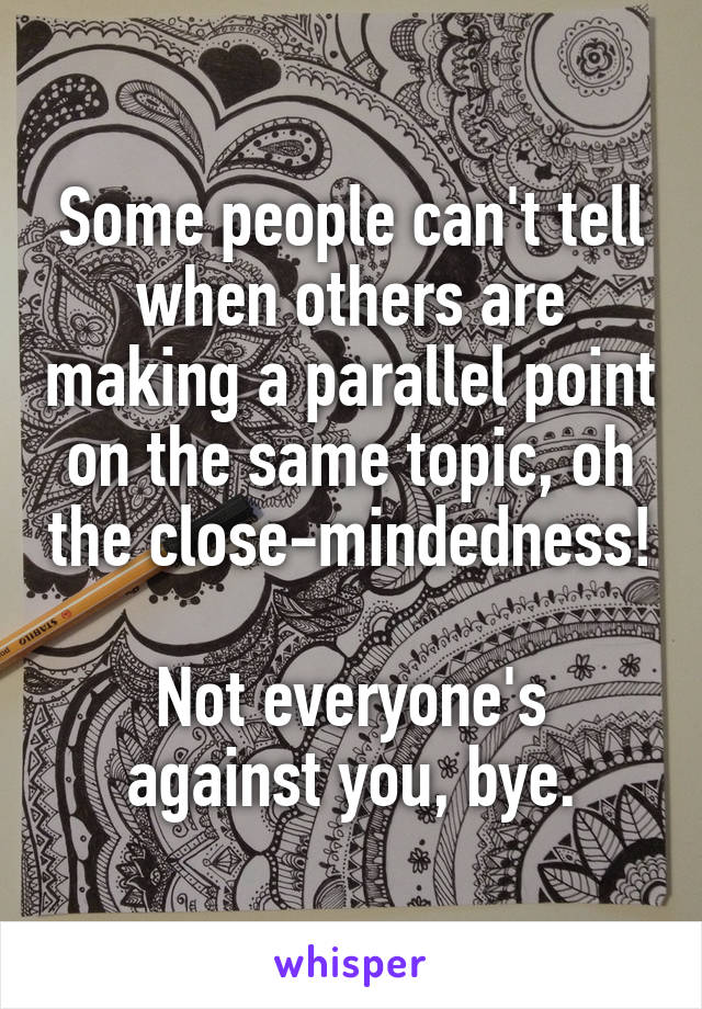 Some people can't tell when others are making a parallel point on the same topic, oh the close-mindedness!

Not everyone's against you, bye.