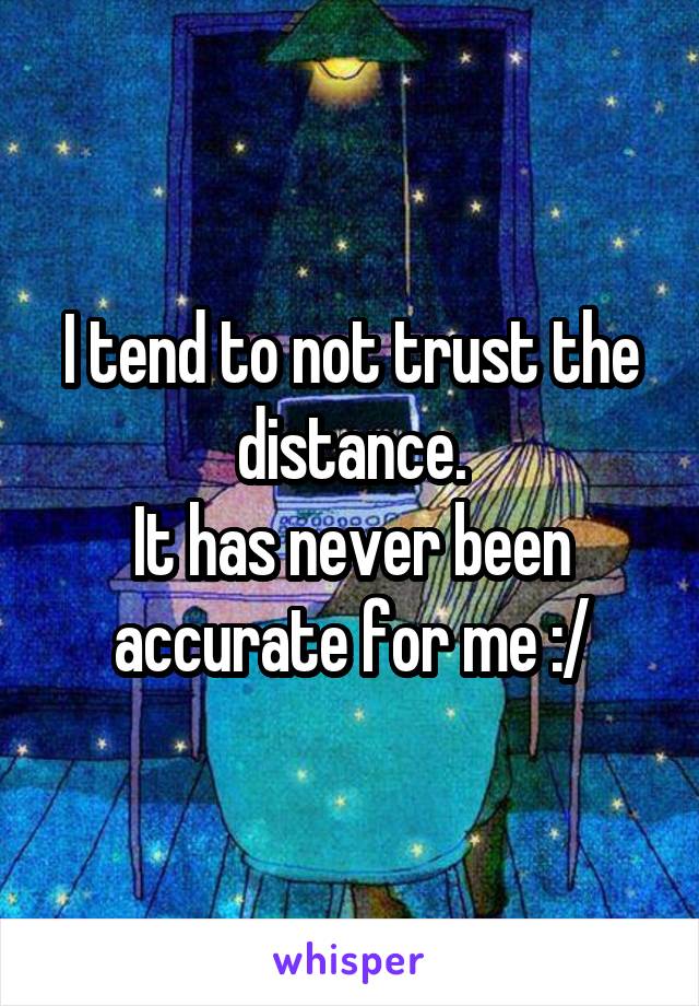 I tend to not trust the distance.
It has never been accurate for me :/