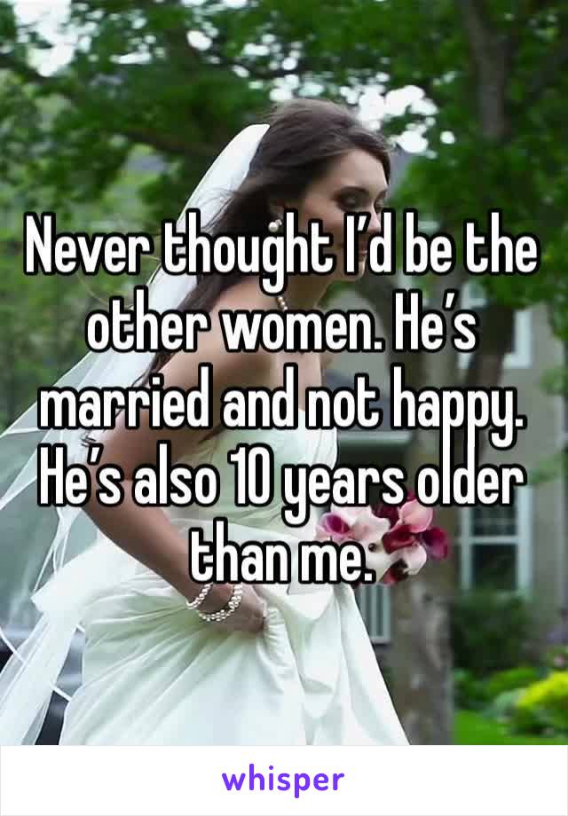 Never thought I’d be the other women. He’s married and not happy. He’s also 10 years older than me. 
