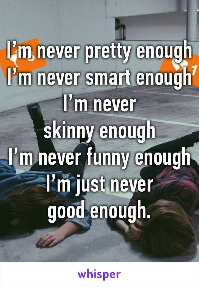 I’m never pretty enough 
I’m never smart enough 
I’m never skinny enough 
I’m never funny enough 
I’m just never good enough.
