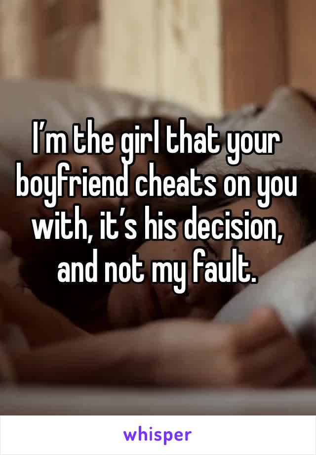I’m the girl that your boyfriend cheats on you with, it’s his decision, and not my fault. 